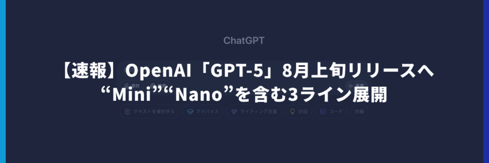 【速報】OpenAI「GPT-5」8月上旬リリースへ – “Mini”“Nano”を含む3ライン展開